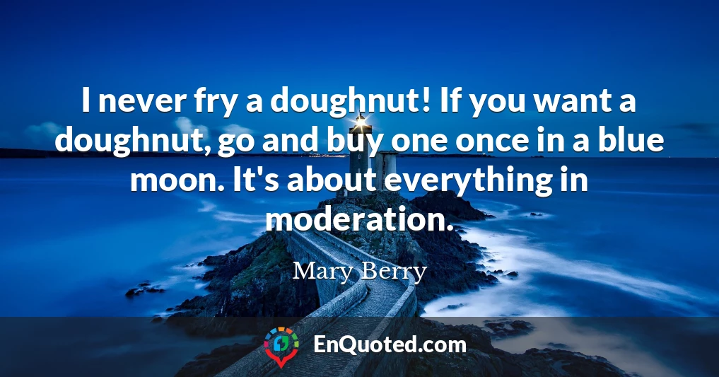 I never fry a doughnut! If you want a doughnut, go and buy one once in a blue moon. It's about everything in moderation.