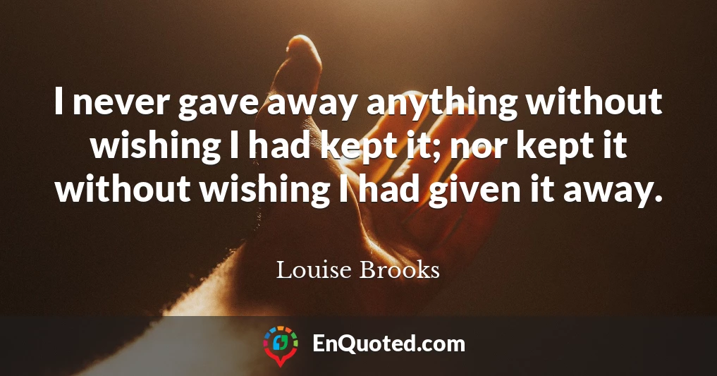 I never gave away anything without wishing I had kept it; nor kept it without wishing I had given it away.