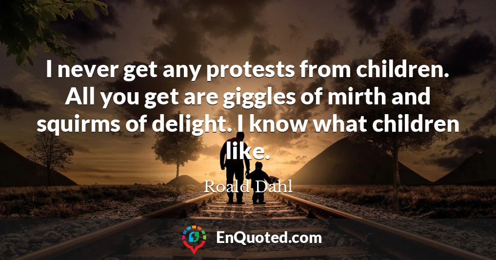 I never get any protests from children. All you get are giggles of mirth and squirms of delight. I know what children like.