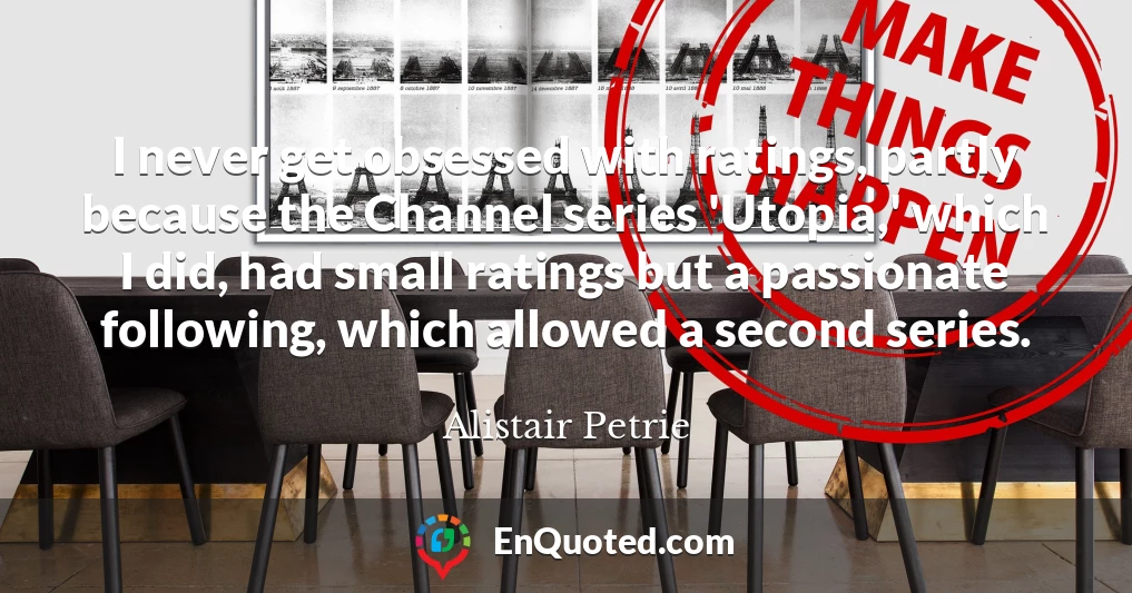 I never get obsessed with ratings, partly because the Channel series 'Utopia,' which I did, had small ratings but a passionate following, which allowed a second series.