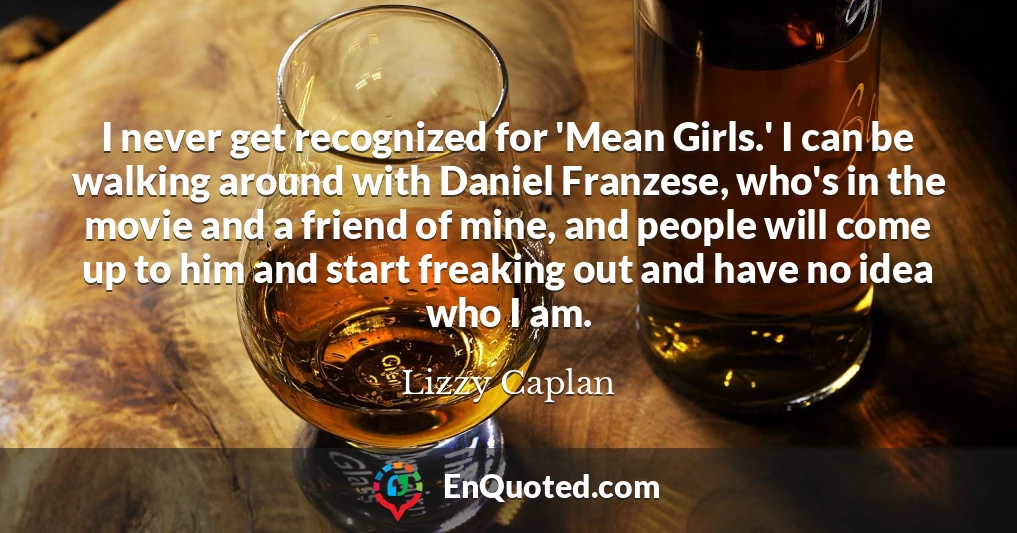 I never get recognized for 'Mean Girls.' I can be walking around with Daniel Franzese, who's in the movie and a friend of mine, and people will come up to him and start freaking out and have no idea who I am.