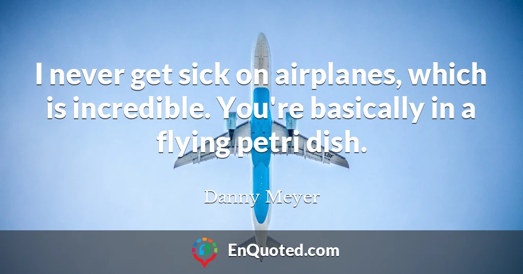 I never get sick on airplanes, which is incredible. You're basically in a flying petri dish.