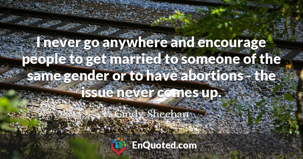 I never go anywhere and encourage people to get married to someone of the same gender or to have abortions - the issue never comes up.