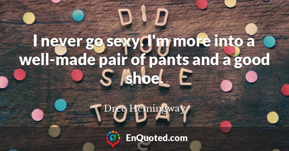 I never go sexy. I'm more into a well-made pair of pants and a good shoe.