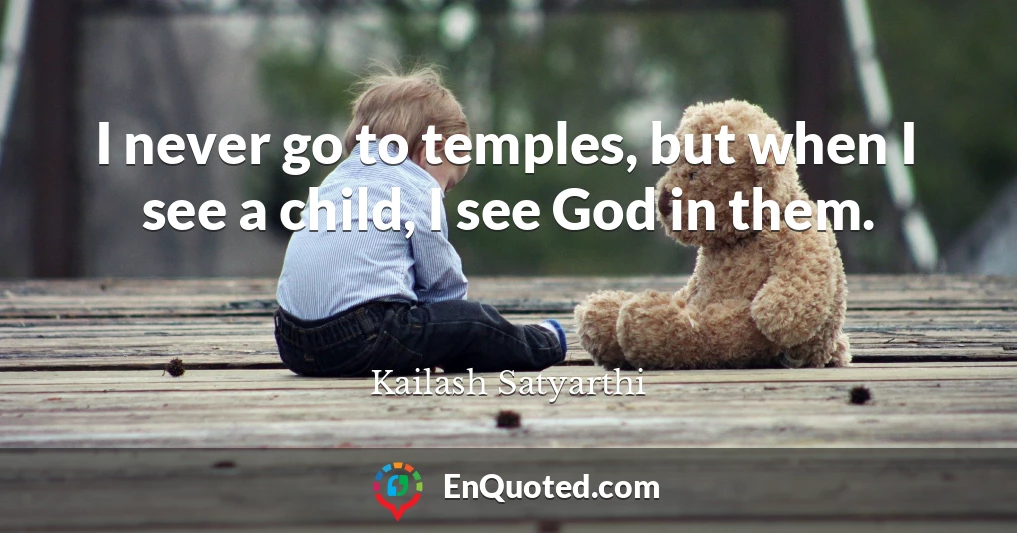 I never go to temples, but when I see a child, I see God in them.
