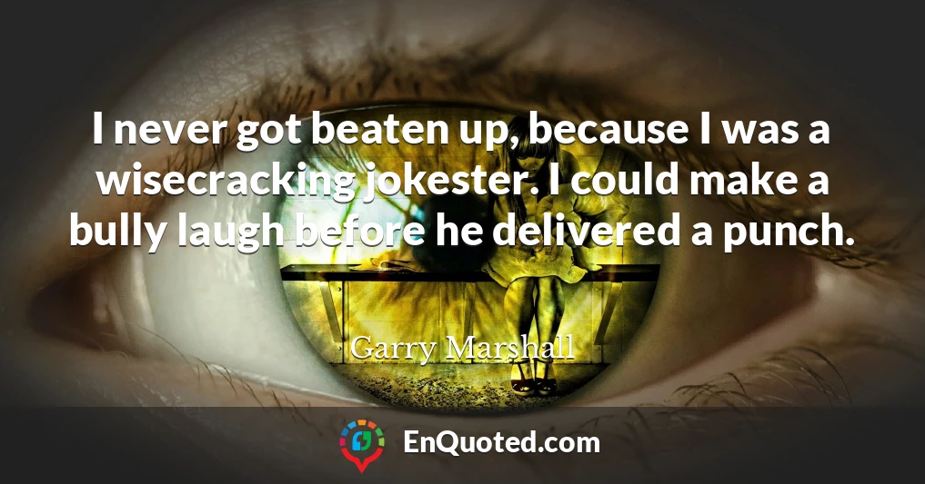 I never got beaten up, because I was a wisecracking jokester. I could make a bully laugh before he delivered a punch.