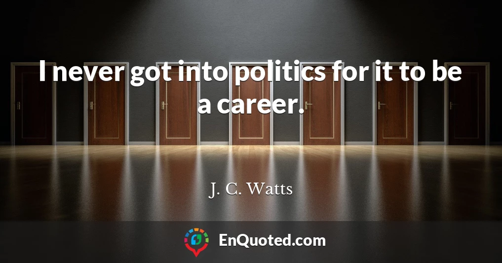 I never got into politics for it to be a career.