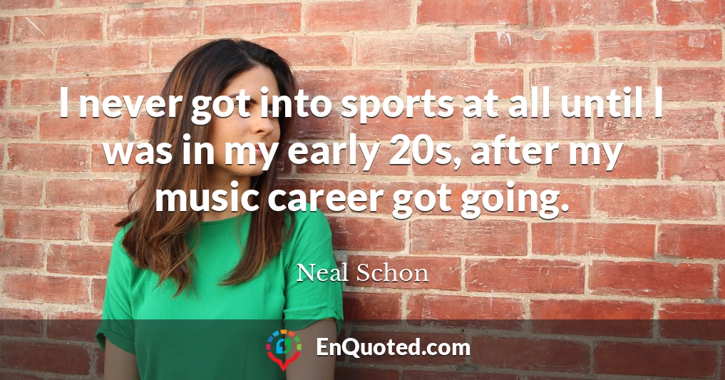 I never got into sports at all until I was in my early 20s, after my music career got going.