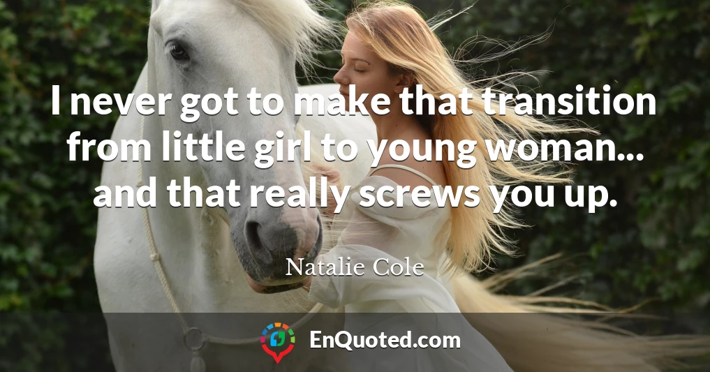 I never got to make that transition from little girl to young woman... and that really screws you up.