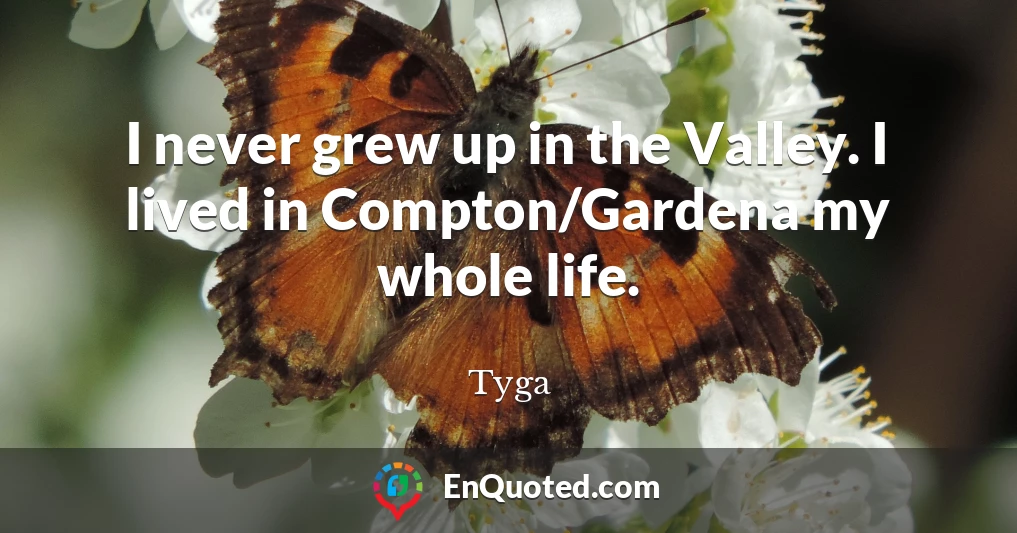 I never grew up in the Valley. I lived in Compton/Gardena my whole life.