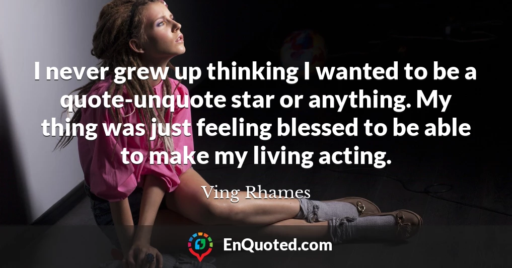 I never grew up thinking I wanted to be a quote-unquote star or anything. My thing was just feeling blessed to be able to make my living acting.