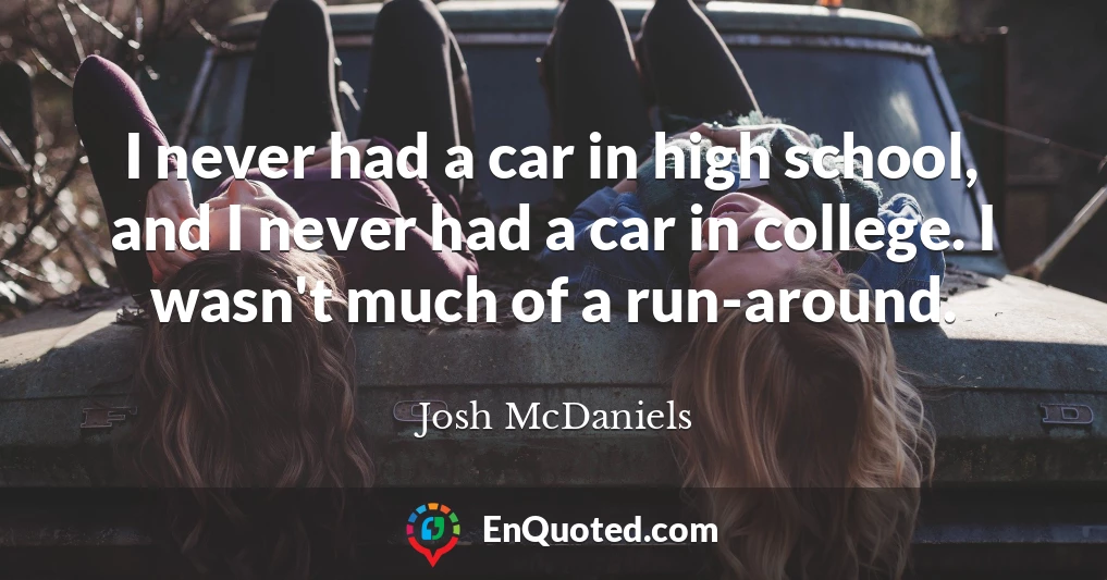 I never had a car in high school, and I never had a car in college. I wasn't much of a run-around.