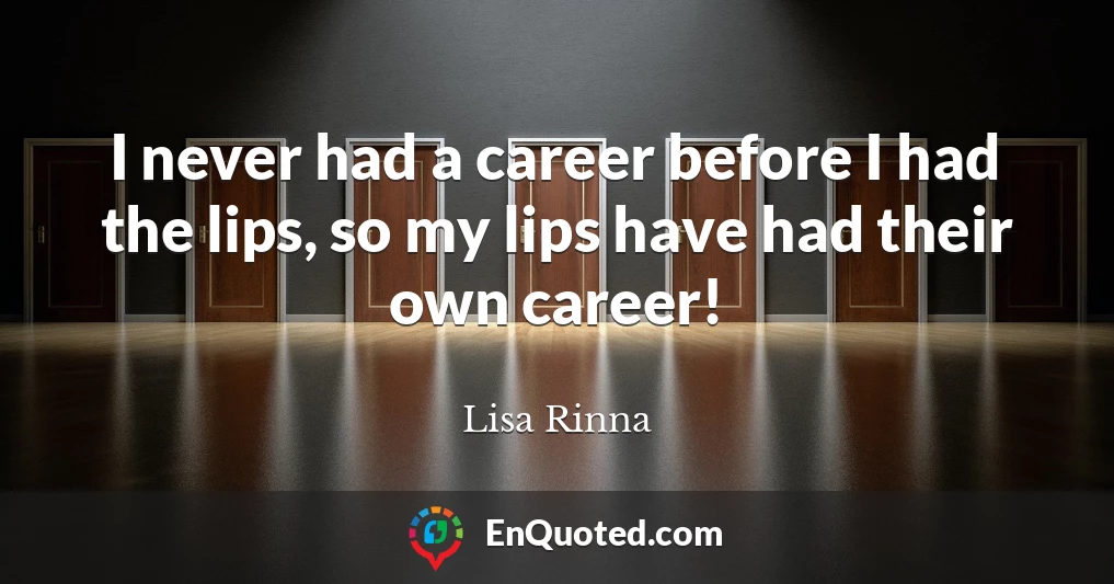 I never had a career before I had the lips, so my lips have had their own career!
