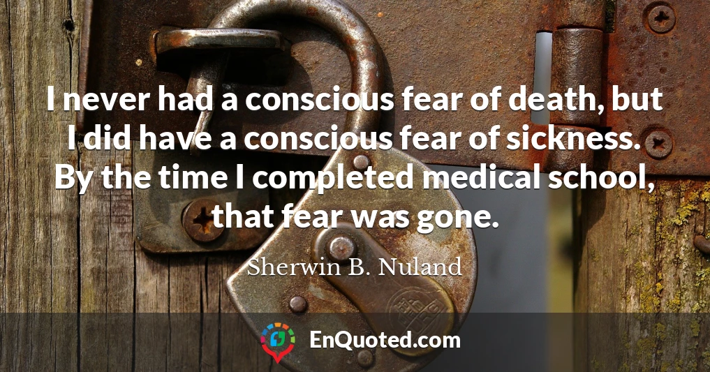 I never had a conscious fear of death, but I did have a conscious fear of sickness. By the time I completed medical school, that fear was gone.