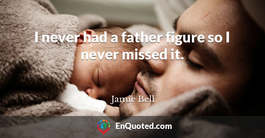 I never had a father figure so I never missed it.