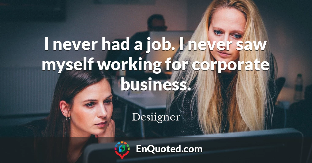 I never had a job. I never saw myself working for corporate business.