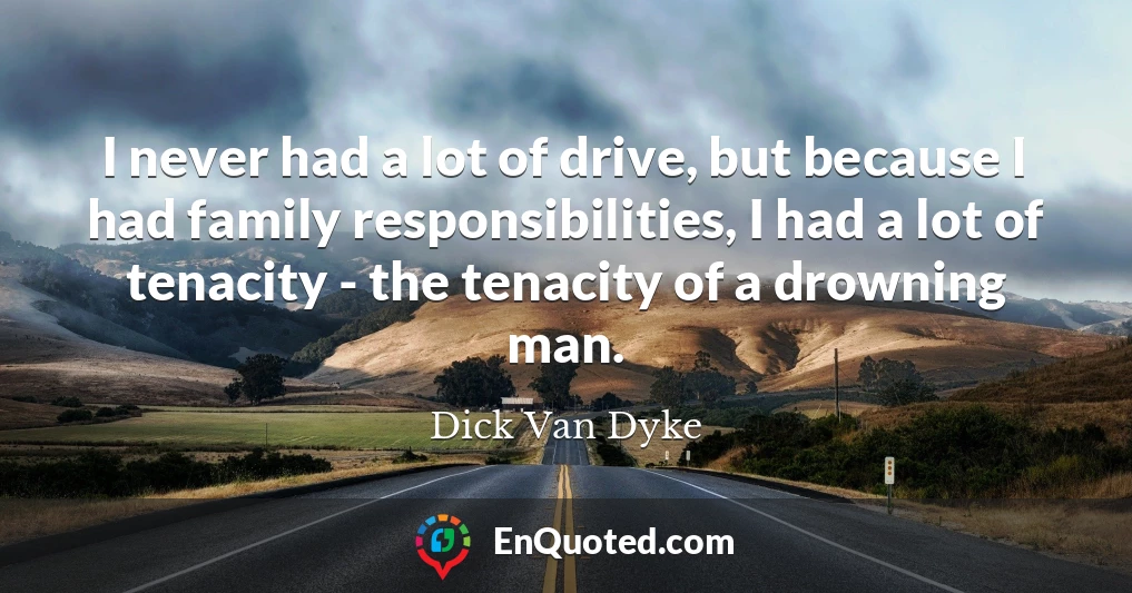 I never had a lot of drive, but because I had family responsibilities, I had a lot of tenacity - the tenacity of a drowning man.