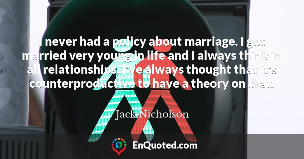 I never had a policy about marriage. I got married very young in life and I always think in all relationships, I've always thought that it's counterproductive to have a theory on that.