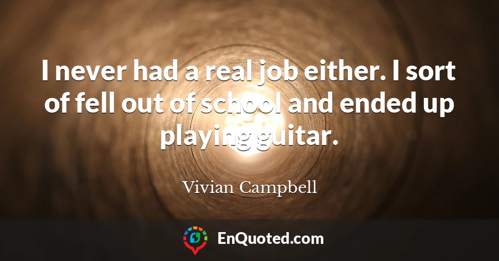 I never had a real job either. I sort of fell out of school and ended up playing guitar.