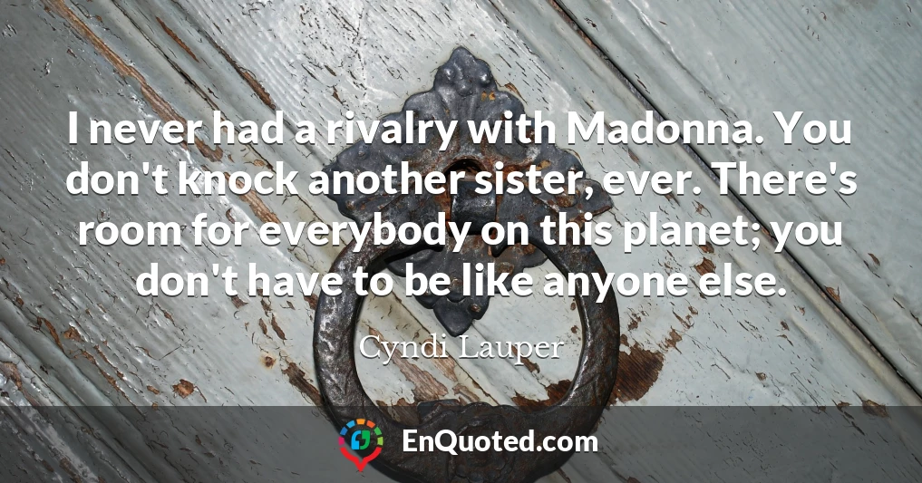 I never had a rivalry with Madonna. You don't knock another sister, ever. There's room for everybody on this planet; you don't have to be like anyone else.