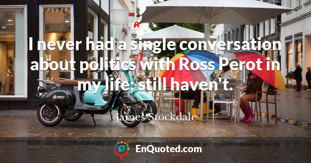 I never had a single conversation about politics with Ross Perot in my life; still haven't.