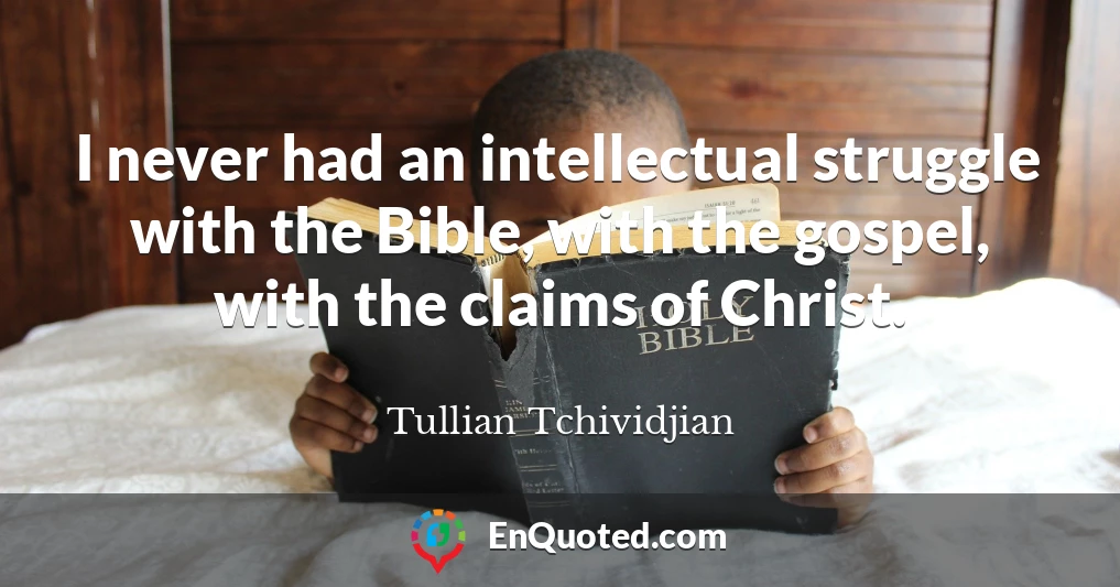 I never had an intellectual struggle with the Bible, with the gospel, with the claims of Christ.