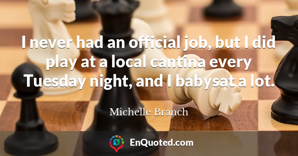 I never had an official job, but I did play at a local cantina every Tuesday night, and I babysat a lot.