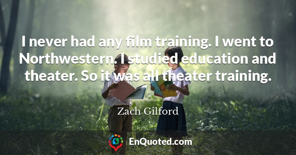 I never had any film training. I went to Northwestern. I studied education and theater. So it was all theater training.