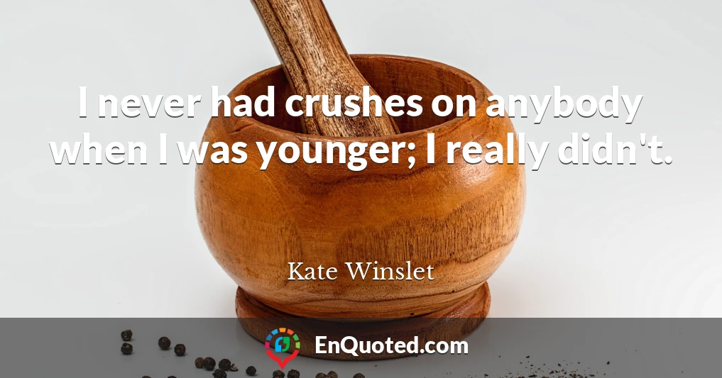 I never had crushes on anybody when I was younger; I really didn't.