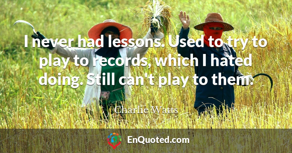 I never had lessons. Used to try to play to records, which I hated doing. Still can't play to them.