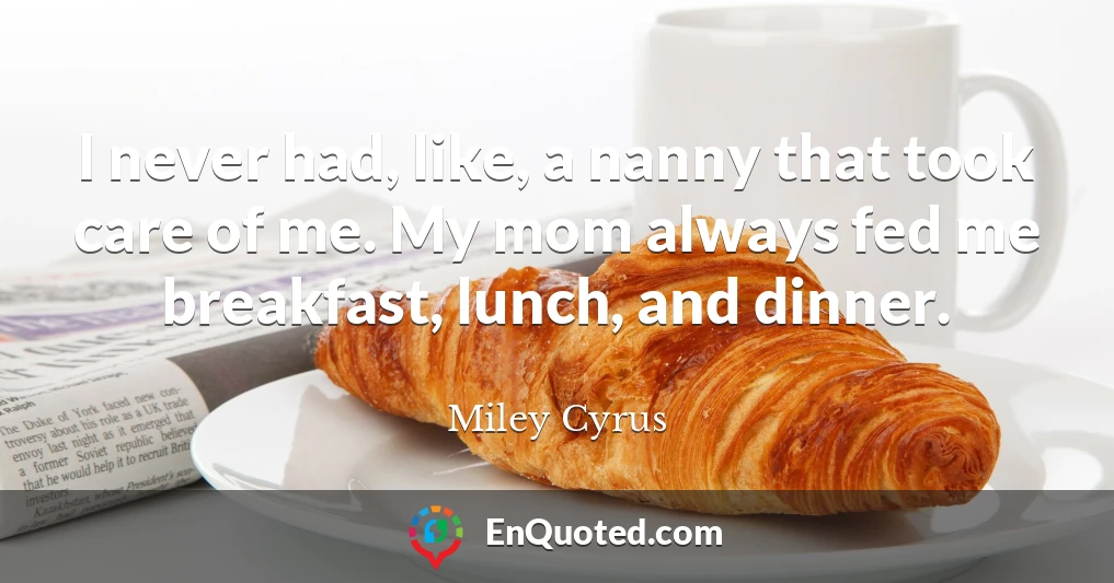 I never had, like, a nanny that took care of me. My mom always fed me breakfast, lunch, and dinner.