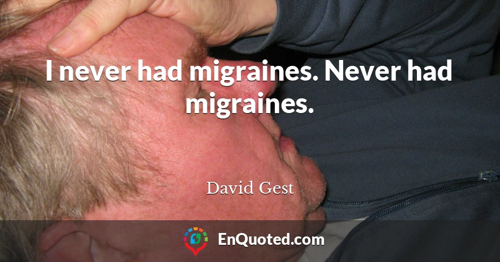 I never had migraines. Never had migraines.