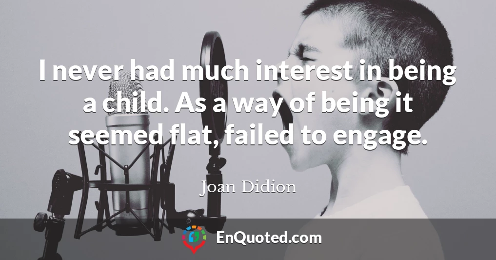 I never had much interest in being a child. As a way of being it seemed flat, failed to engage.