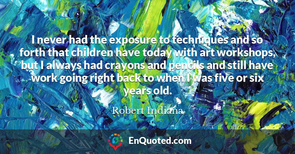 I never had the exposure to techniques and so forth that children have today with art workshops, but I always had crayons and pencils and still have work going right back to when I was five or six years old.
