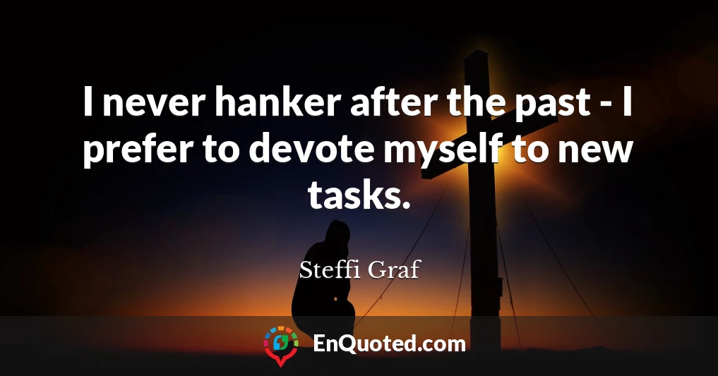 I never hanker after the past - I prefer to devote myself to new tasks.