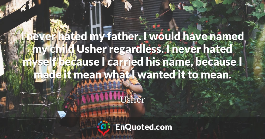 I never hated my father. I would have named my child Usher regardless. I never hated myself because I carried his name, because I made it mean what I wanted it to mean.
