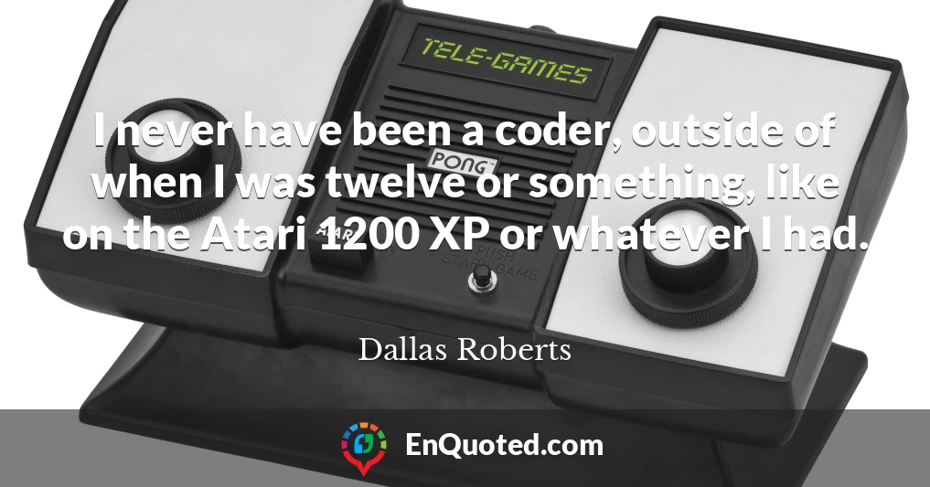 I never have been a coder, outside of when I was twelve or something, like on the Atari 1200 XP or whatever I had.