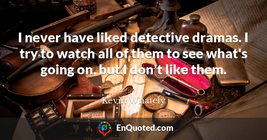 I never have liked detective dramas. I try to watch all of them to see what's going on, but I don't like them.