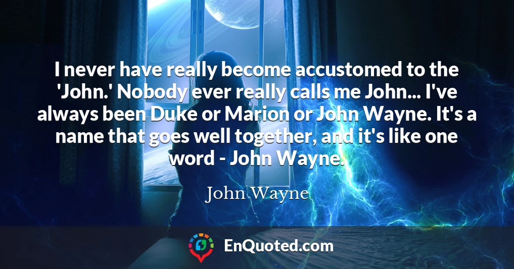 I never have really become accustomed to the 'John.' Nobody ever really calls me John... I've always been Duke or Marion or John Wayne. It's a name that goes well together, and it's like one word - John Wayne.