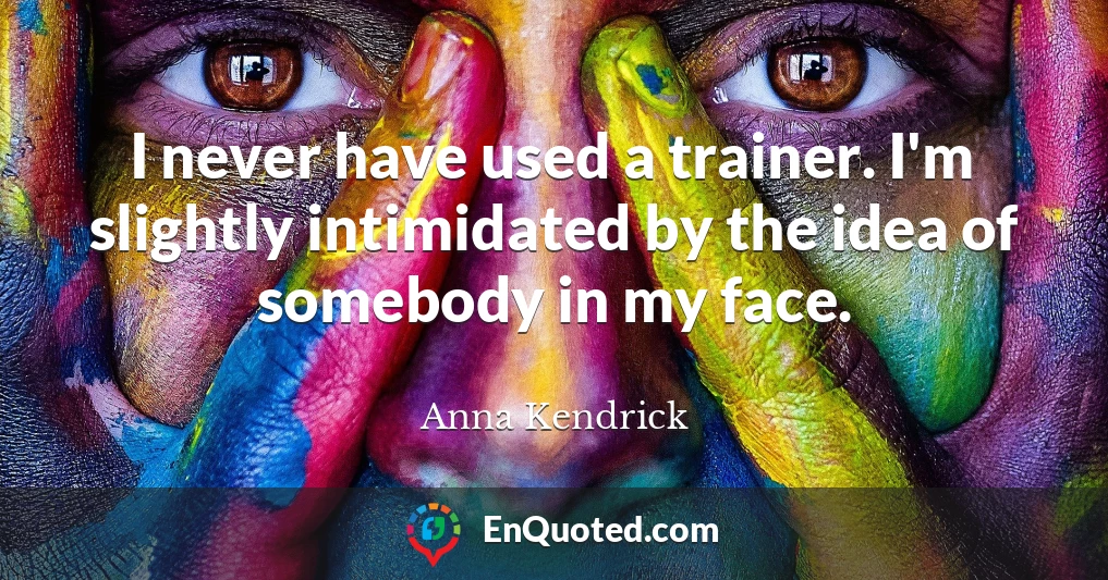 I never have used a trainer. I'm slightly intimidated by the idea of somebody in my face.