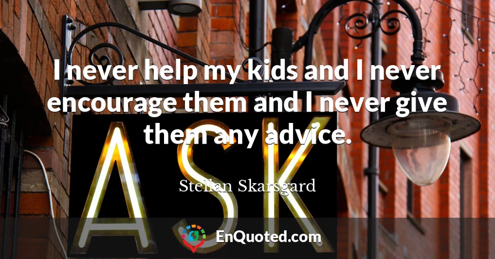 I never help my kids and I never encourage them and I never give them any advice.