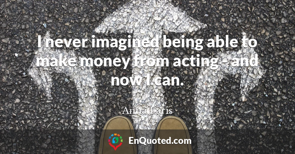 I never imagined being able to make money from acting - and now I can.