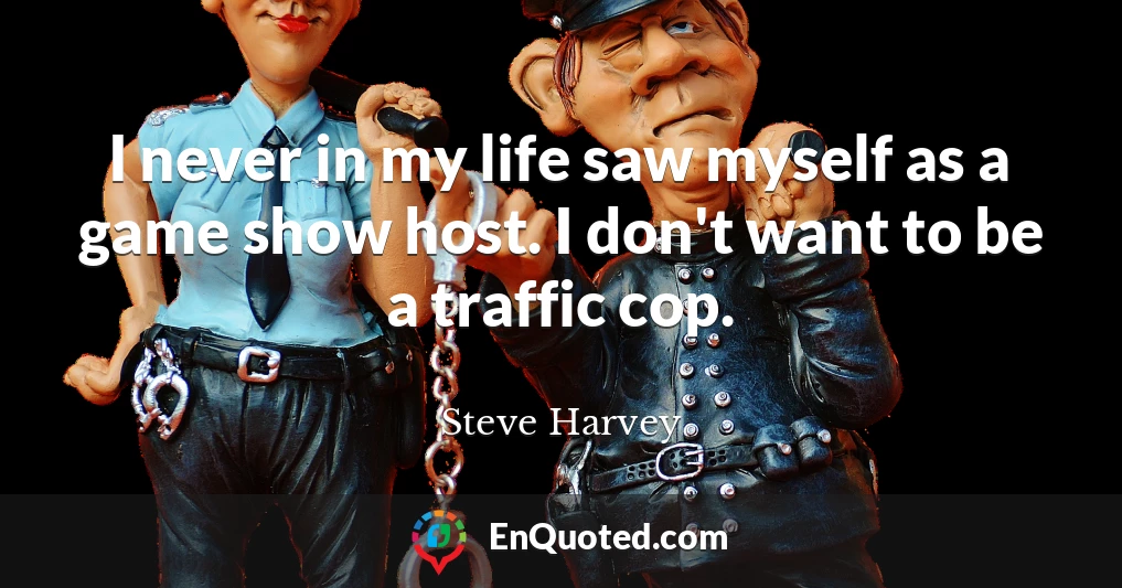I never in my life saw myself as a game show host. I don't want to be a traffic cop.