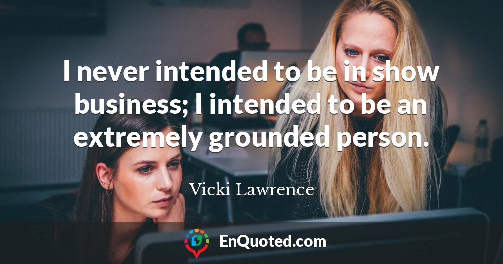 I never intended to be in show business; I intended to be an extremely grounded person.
