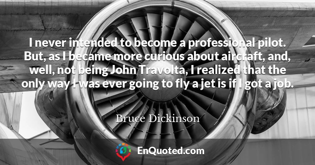 I never intended to become a professional pilot. But, as I became more curious about aircraft, and, well, not being John Travolta, I realized that the only way I was ever going to fly a jet is if I got a job.