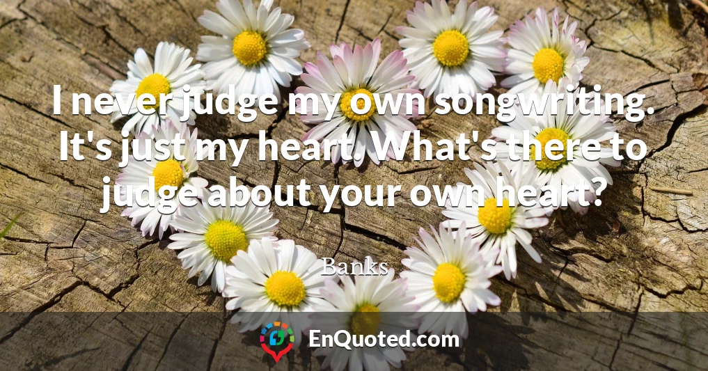 I never judge my own songwriting. It's just my heart. What's there to judge about your own heart?