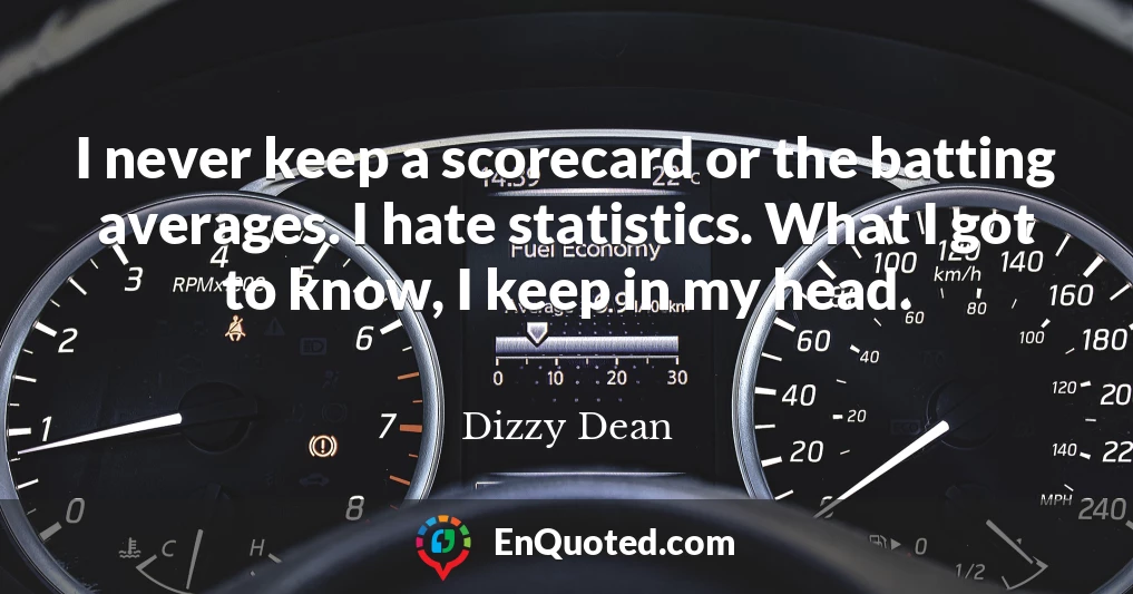I never keep a scorecard or the batting averages. I hate statistics. What I got to know, I keep in my head.