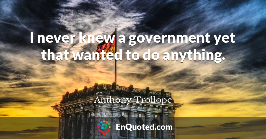 I never knew a government yet that wanted to do anything.