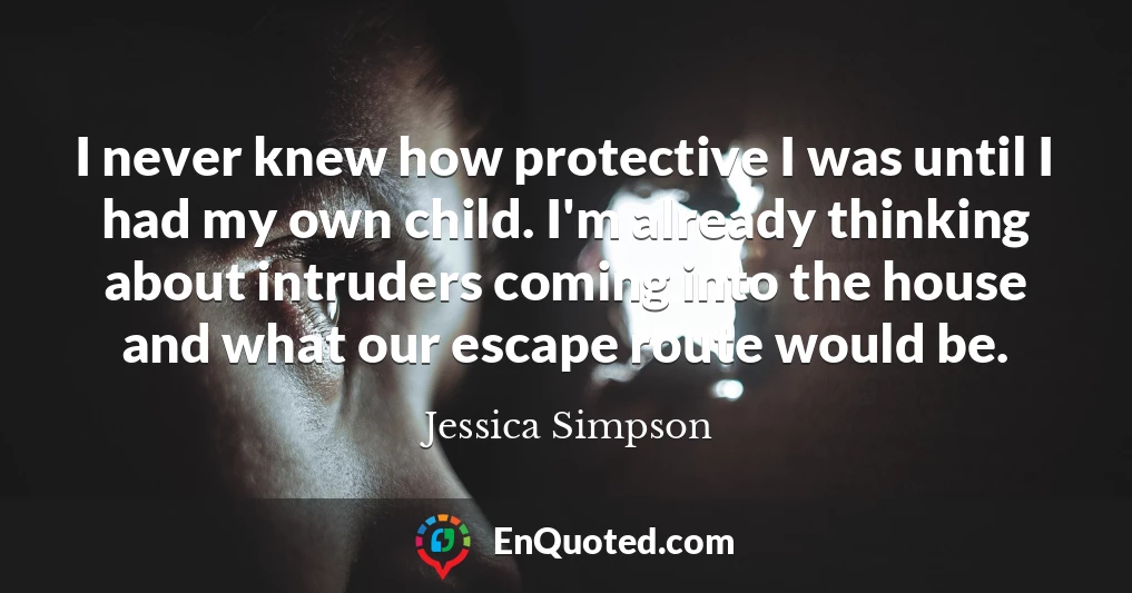 I never knew how protective I was until I had my own child. I'm already thinking about intruders coming into the house and what our escape route would be.