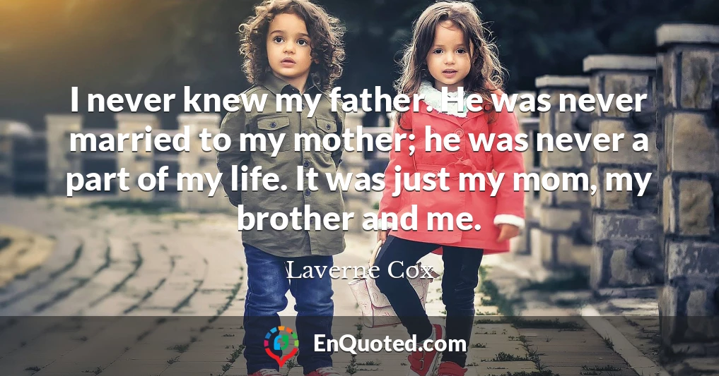 I never knew my father. He was never married to my mother; he was never a part of my life. It was just my mom, my brother and me.